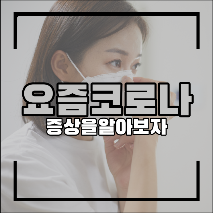  요즘 코로나 증상에 대해 알아봐요