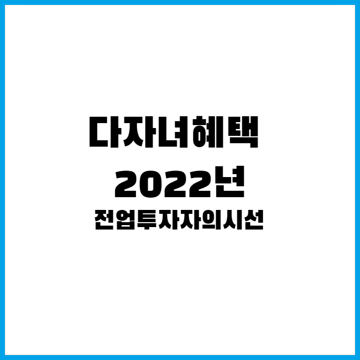 2022년 다자녀혜택 진정 확인 안해보실껀가요?