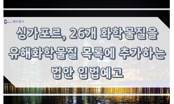  [ 주식회사 케이엠씨 ] 싱가포르, 26개 화학물질을 유해화학물질 목록에 추가하는 법안 입법예고