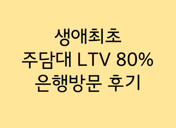  [부동산] 생애최초 주택구매 주담대 LTV 80% 대출상담후기(은행 방문)
