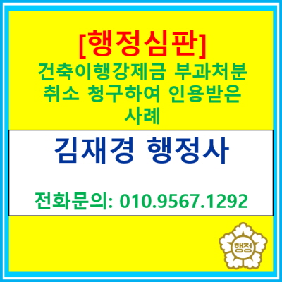  [행정심판 재결례] 건축이행강제금 부과처분 취소청구 하여 인용 받은 사례(전국 경기 수원 용인 화성 오산 평택 행정사)