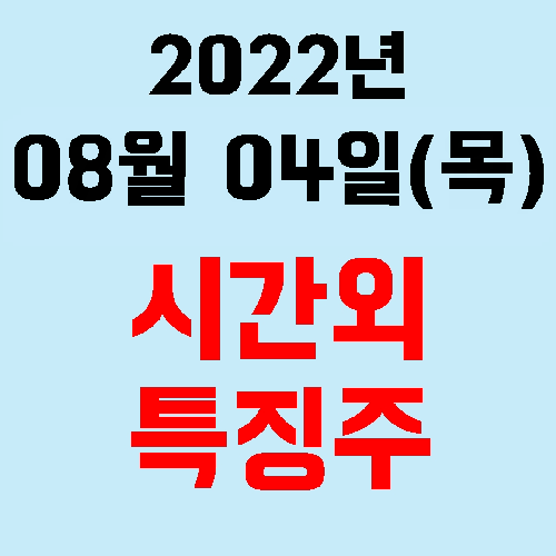 오늘의 시간외 특징주 2022년 08월 04일(목)