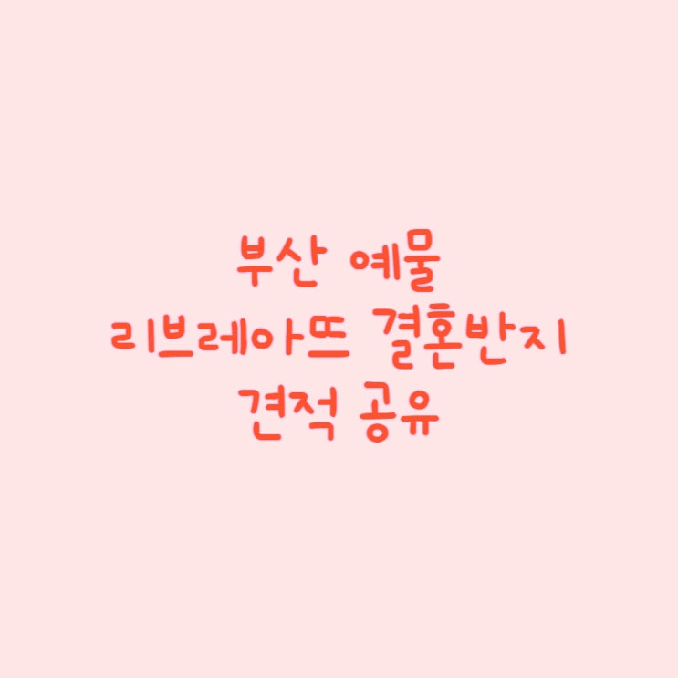  [정보 공유] 부산 결혼반지 '리브레아뜨' 견적 공유