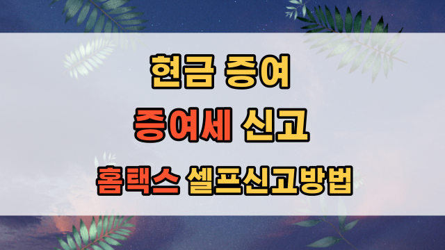  2022년 현금 증여 증여세 홈택스로 셀프 신고 상세 설명(사전증여 합산 신고 방법 포함)