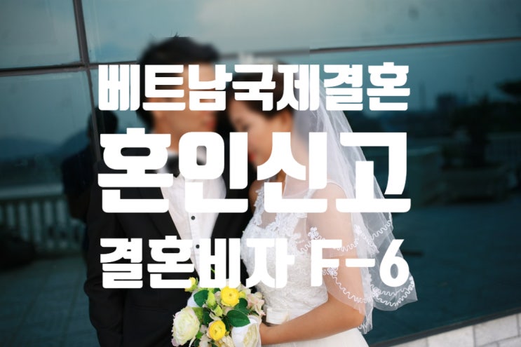 베트남국제결혼 혼인신고 절차 및 결혼비자F6_혼인요건인증서 발급 방법 베트남국제결혼 혼인신고 절차 및 결혼비자F6_혼인요건인증서 발급 방법