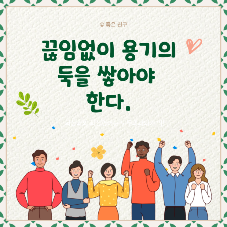  우리는 두려움의 홍수에 버티기 위해서 끊임없이 용기의 둑을 쌓아야 한다.