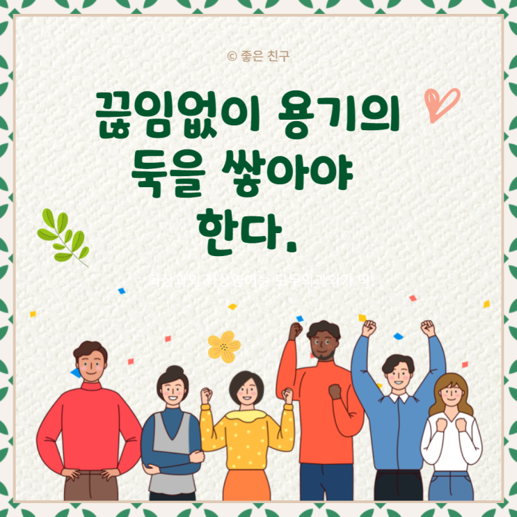 우리는 두려움의 홍수에 버티기 위해서 끊임없이 용기의 둑을 쌓아야 한다.