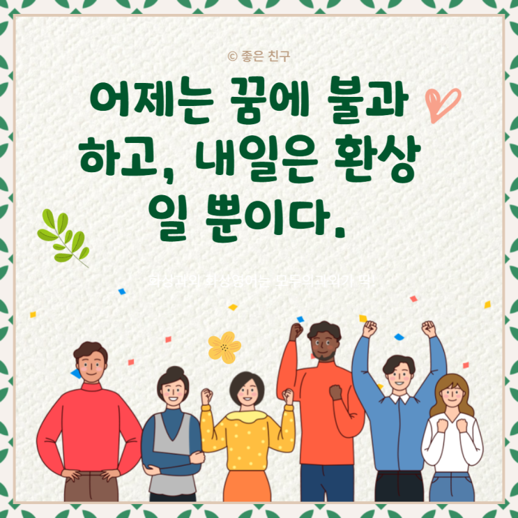 어제는 꿈에 불과하고, 내일은 환상일 뿐이다.