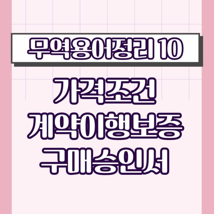  [무역용어정리10]가격조건, 계약이행보증, 구매승인서