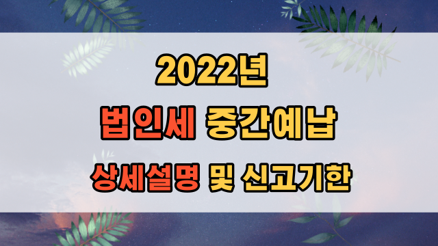  2022년 법인세 중간예납 상세 설명  및 신고기한