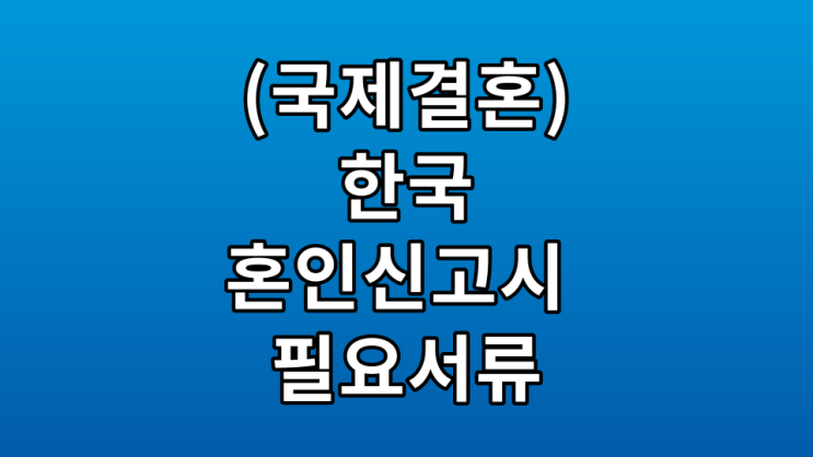 (국제결혼) 한국 혼인신고 시 필요서류