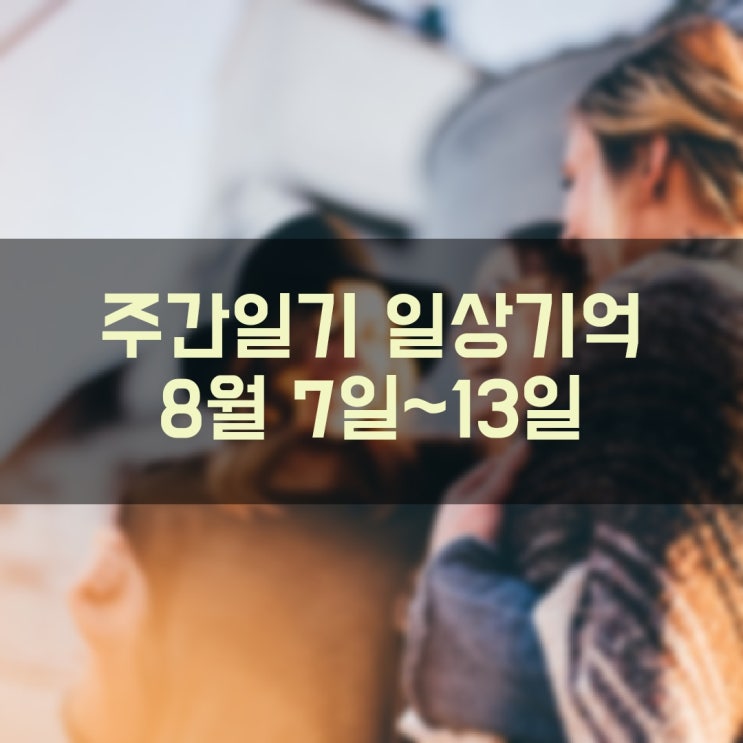 [주간일기] 일상기억 (8월 7일 ~ 8월 13일)