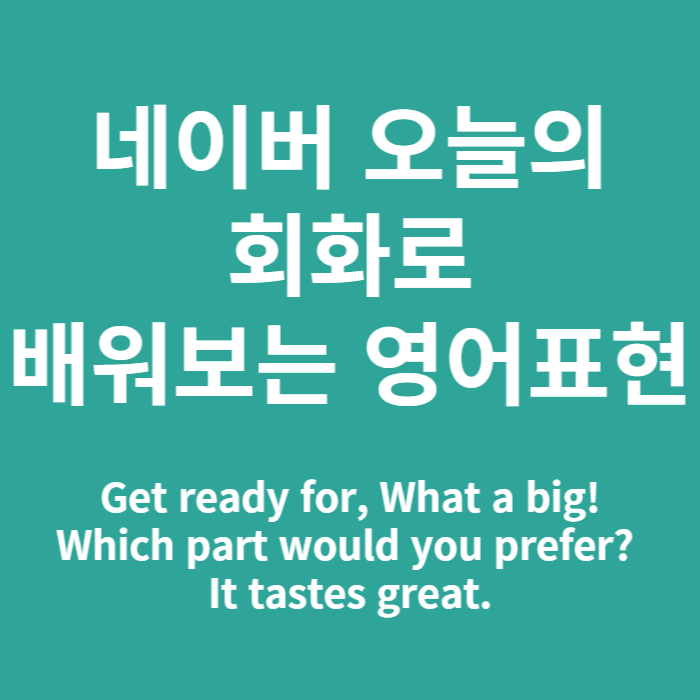  네이버 오늘의 회화에서 배워보는 영어 (Get ready for, What a big!, It tastes great )