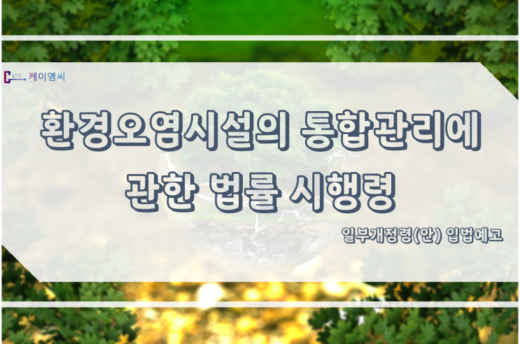  [ 주식회사 케이엠씨 ] 환경오염시설의 통합관리에 관한 법률 시행령 일부개정령(안) 입법예고