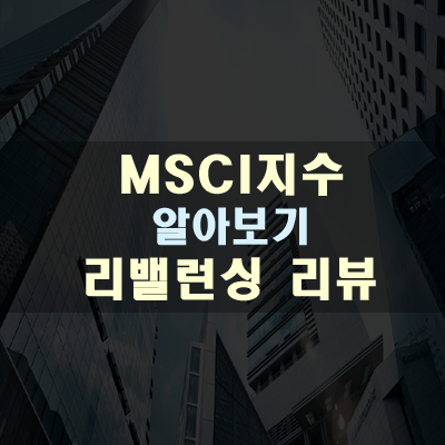  MSCI지수 종목변경기준은? 리밸런싱 리뷰는 언제?