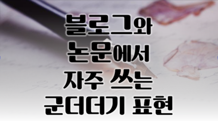  글 못 쓰는 사람이 자주 쓰는 군더더기 표현(레포트, 논문, 블로그)