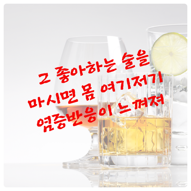 그 좋아하는 술을 마시면 몸 여기저기 염증반응이 느껴져 그 좋아하는 술을 마시면 몸 여기저기 염증반응이 느껴져