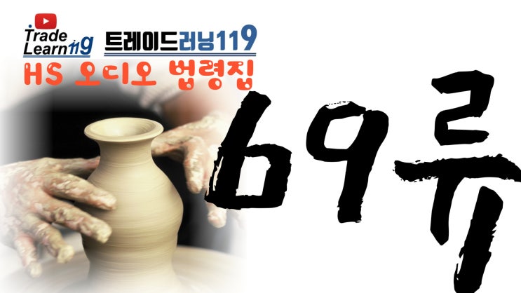  [HS 69류] 어려운 HS 들으면서 외우자!! 2022년 HS, 관세율표 오디오 법령집_69류