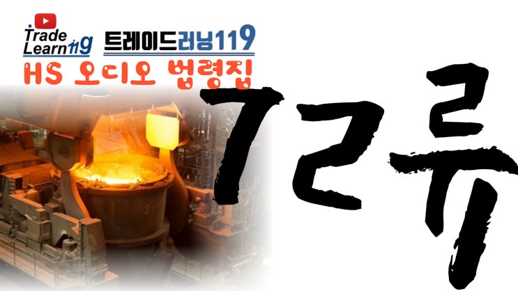  [HS 72류] 어려운 HS 들으면서 외우자!! 2022년 개정 HS, 관세율표 오디오 법령집_72류