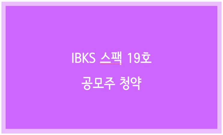  IBKS 스팩 19호 청약 ( 8/16~17일)