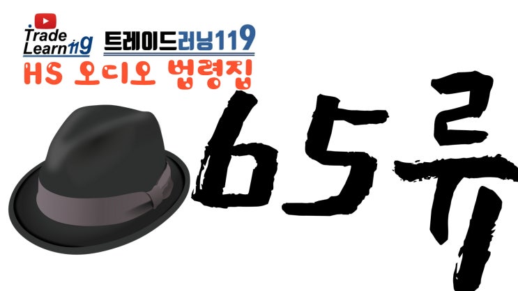  [HS 65류] 어려운 HS 들으면서 외우자!! 2022년 HS, 관세율표 오디오 법령집_65류