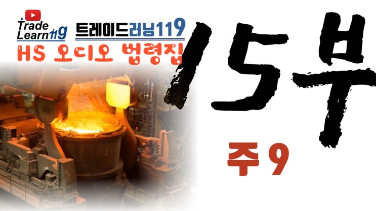  [HS 15부 주9] 어려운 HS 들으면서 외우자!! 2022년 HS, 관세율표 오디오 법령집_제15부 주9