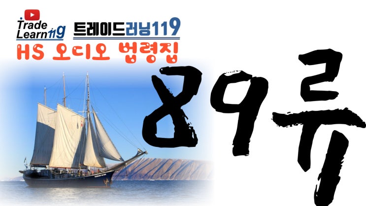  [HS 89류] 어려운 HS 들으면서 외우자!! 2022년 개정 HS, 관세율표 오디오 법령집_89류