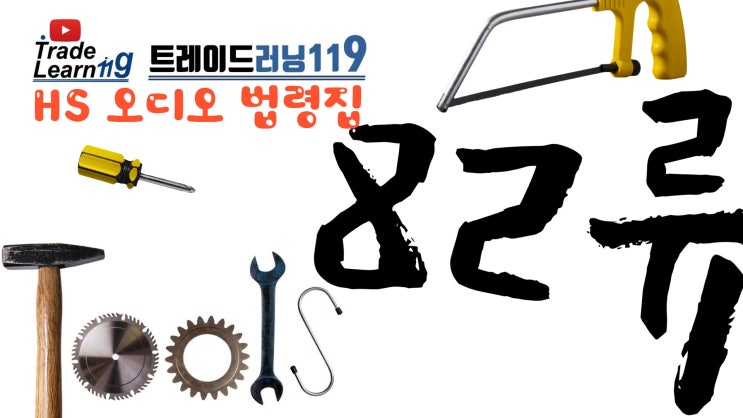  [HS 82류] 어려운 HS 들으면서 외우자!! 2022년 개정 HS, 관세율표 오디오 법령집_82류