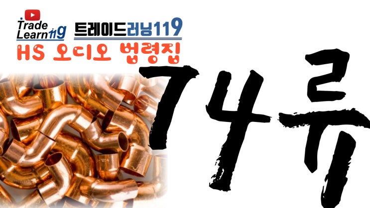  [HS 74류] 어려운 HS 들으면서 외우자!! 2022년 개정 HS, 관세율표 오디오 법령집_74류