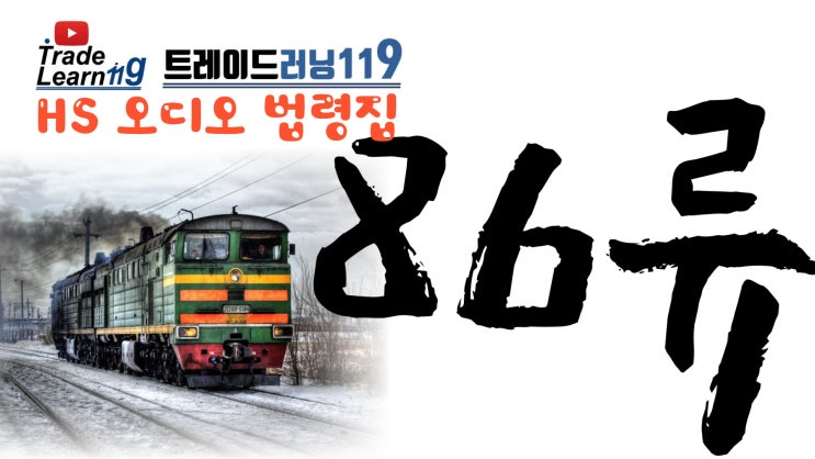  [HS 86류] 어려운 HS 들으면서 외우자!! 2022년 개정 HS, 관세율표 오디오 법령집_86류
