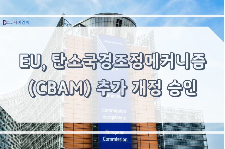 [ 주식회사 케이엠씨 ] EU, 탄소국경조정메커니즘(CBAM) 추가 개정 승인