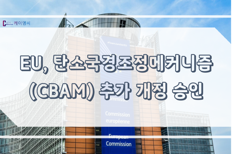  [ 주식회사 케이엠씨 ] EU, 탄소국경조정메커니즘(CBAM) 추가 개정 승인
