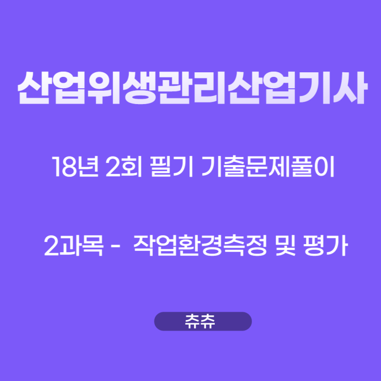 산업위생관리산업기사 필기 18년2회 작업환경측정및평가 기출문제풀이 산업위생관리산업기사 필기 18년2회 작업환경측정및평가 기출문제풀이