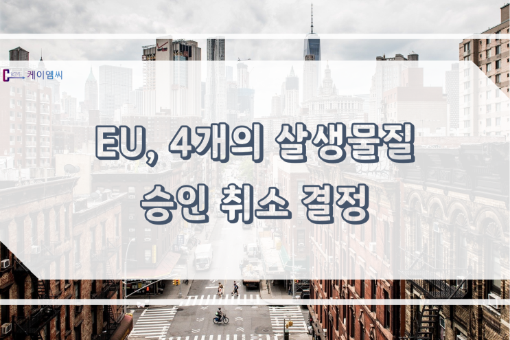  [ 주식회사 케이엠씨 ] EU, 4개의 살생물질 승인 취소 결정