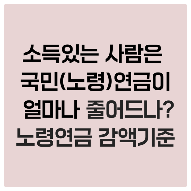  소득이 있는 사람은 국민(노령)연금이 얼마나 줄어드나? 노령연금 감액 기준