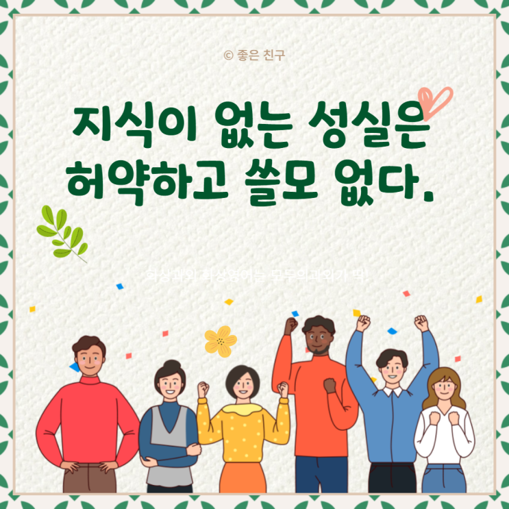  지식이 없는 성실은 허약하고 쓸모 없다. 성실이 없는 지식은 위험하고 두려운 것이다.
