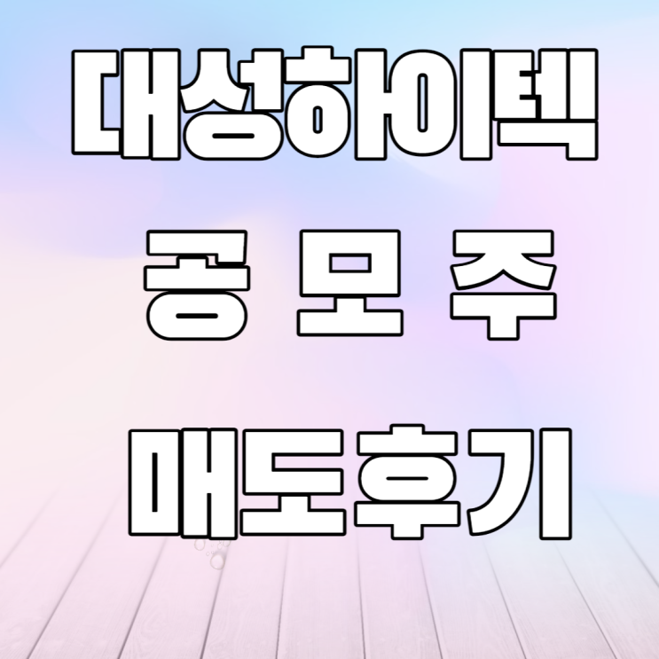 대성하이텍 공모주 매도후기 대성하이텍 공모주 매도후기