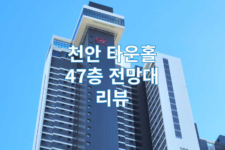  천안 타운홀 47층 전망대 리뷰 / 힐스테이트 / 카페 / 가볼만한곳 / 뷰