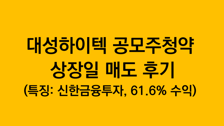 대성하이텍 공모주청약 상장일 매도 후기(특징: 주관사 신한금융투자, 61.6%수익)