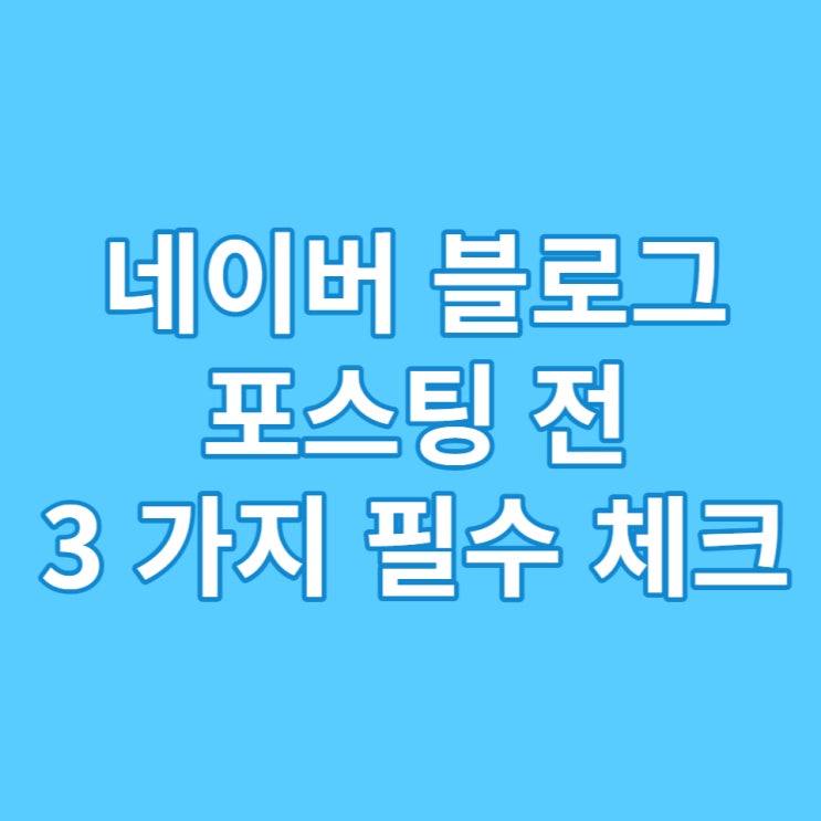  네이버 블로그 포스팅 전 3 가지 필수 체크 사항