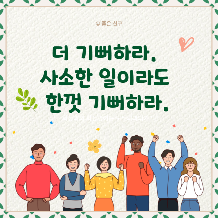  더 기뻐하라. 사소한 일이라도 한껏 기뻐하라.