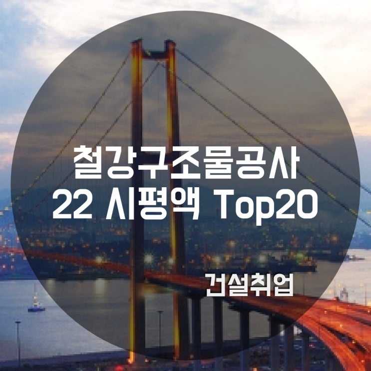  전문건설 철강구조물공사업종 2022년 시평액 Top20… 1위 현대스틸산업 (취준생 필독)