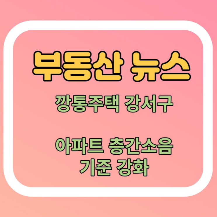  [부동산 뉴스] 깡통주택 경고 강서구 96.7%, 아파트 층간 소음기준 강화 등