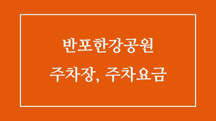 반포 한강공원 주차 정보 : 주차비 & 1,2,3 주차장 반포 한강공원 주차 정보 : 주차비 & 1,2,3 주차장