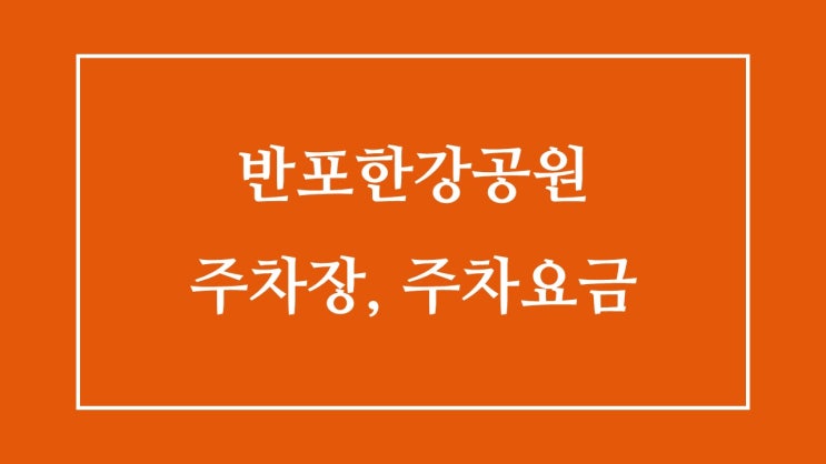 반포 한강공원 주차 정보 : 주차비 & 1,2,3 주차장