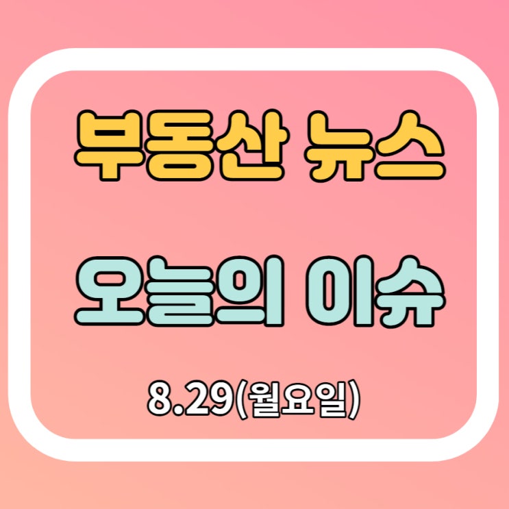 [부동산뉴스] 8.29(월) 오늘의 부동산 이슈