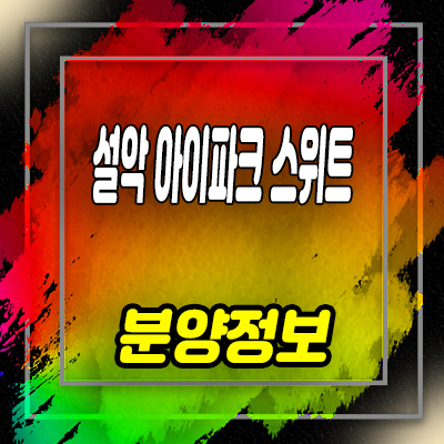  설악 아이파크 스위트 생활형숙박시설 설악동 레지던스, 호텔 세컨하우스 분양가 및 입지분석