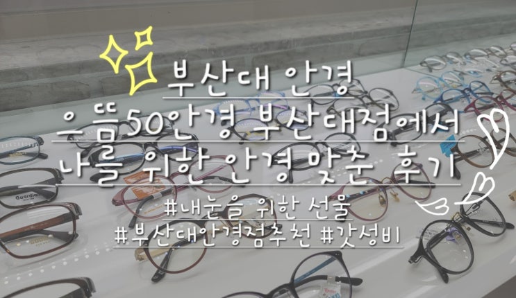  부산대안경) 으뜸50안경 부산대점에서 나를위한 안경 맞춘 후기:)