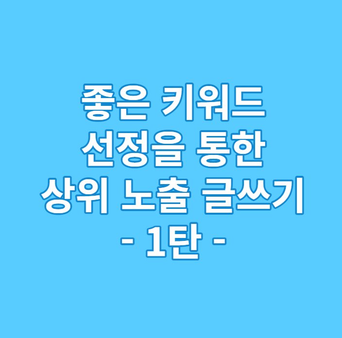  좋은 키워드 선정을 통한 상위 노출 글쓰기 방법 1탄