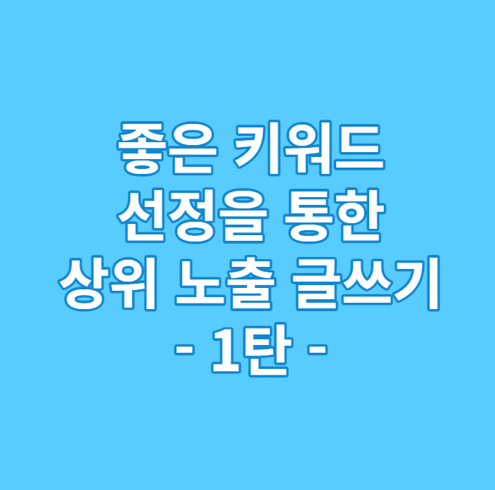 좋은 키워드 선정을 통한 상위 노출 글쓰기 방법 1탄